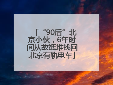 “90后”北京小伙，6年时间从故纸堆找回北京有轨电车