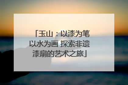 玉山：以漆为笔 以水为画 探索非遗漆扇的艺术之旅