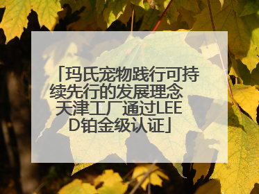 玛氏宠物践行可持续先行的发展理念 天津工厂通过LEED铂金级认证