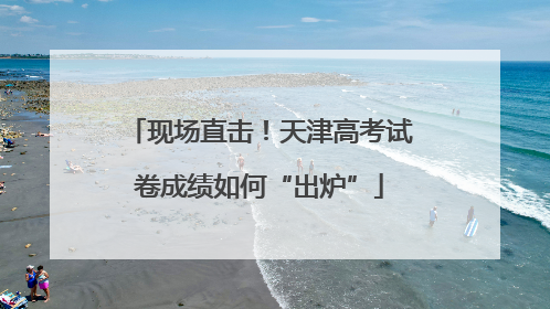 现场直击！天津高考试卷成绩如何“出炉”