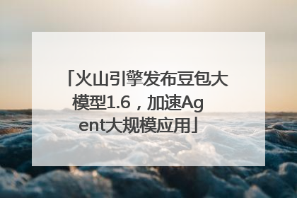 火山引擎发布豆包大模型1.6，加速Agent大规模应用