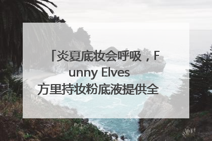 炎夏底妆会呼吸，Funny Elves方里持妆粉底液提供全肤质底妆新解法