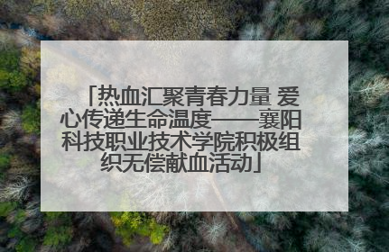 热血汇聚青春力量 爱心传递生命温度——襄阳科技职业技术学院积极组织无偿献血活动