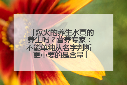 爆火的养生水真的养生吗？营养专家：不能单纯从名字判断 更重要的是含量
