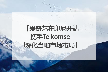 爱奇艺在印尼开站 携手Telkomsel深化当地市场布局