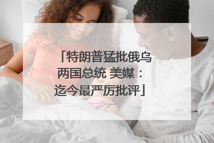 特朗普猛批俄乌两国总统 美媒：迄今最严厉批评