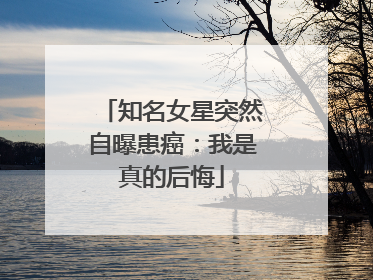 知名女星突然自曝患癌：我是真的后悔