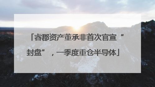睿郡资产董承非首次官宣“封盘”，一季度重仓半导体