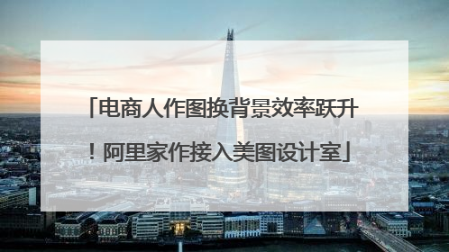 电商人作图换背景效率跃升！阿里家作接入美图设计室