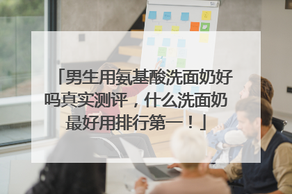 男生用氨基酸洗面奶好吗真实测评，什么洗面奶最好用排行第一！