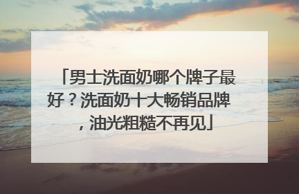 男士洗面奶哪个牌子最好？洗面奶十大畅销品牌，油光粗糙不再见