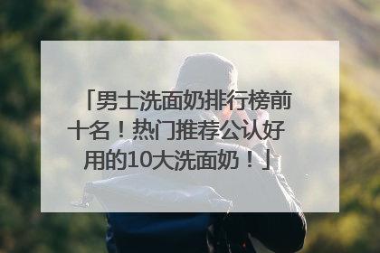 男士洗面奶排行榜前十名！热门推荐公认好用的10大洗面奶！