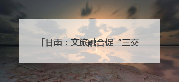 甘南：文旅融合促“三交” 秀出“最美民族风”