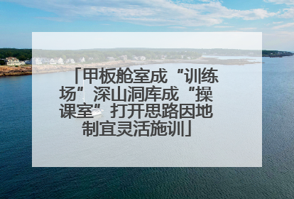 甲板舱室成“训练场”深山洞库成“操课室”打开思路因地制宜灵活施训