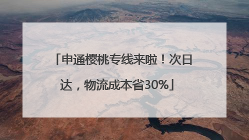 申通樱桃专线来啦！次日达，物流成本省30%