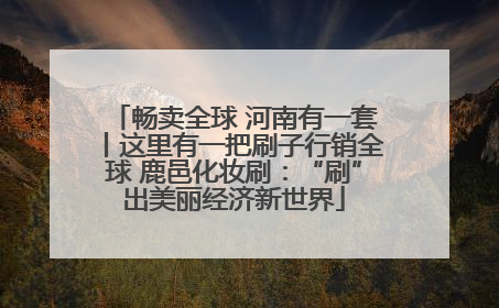 畅卖全球 河南有一套丨这里有一把刷子行销全球 鹿邑化妆刷：“刷”出美丽经济新世界