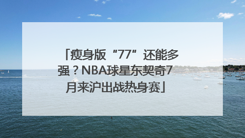 瘦身版“77”还能多强？NBA球星东契奇7月来沪出战热身赛