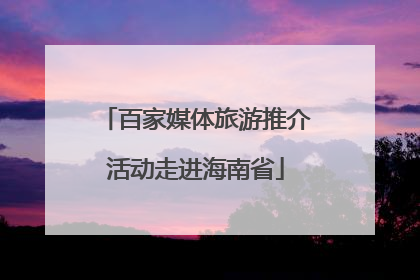 百家媒体旅游推介活动走进海南省