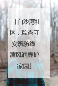 白沙湾社区：粽香守安筑防线 清风润廉护家园