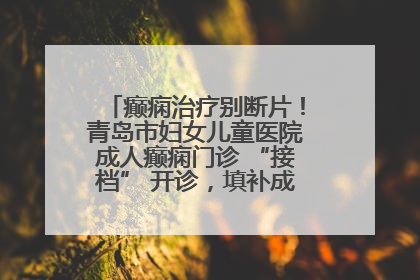 癫痫治疗别断片！青岛市妇女儿童医院成人癫痫门诊 “接档” 开诊，填补成年延续治疗空白