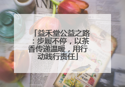 益禾堂公益之路：步履不停，以茶香传递温暖，用行动践行责任