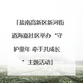 盐南高新区新河街道海嘉社区举办“守护童年 牵手共成长”主题活动