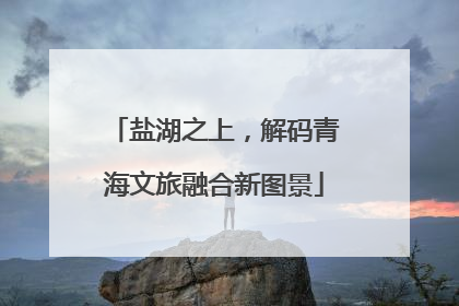 盐湖之上，解码青海文旅融合新图景
