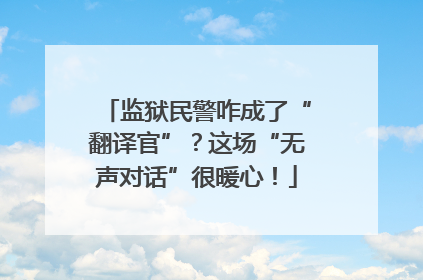 监狱民警咋成了“翻译官”？这场“无声对话”很暖心！