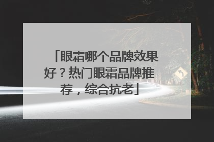 眼霜哪个品牌效果好？热门眼霜品牌推荐，综合抗老
