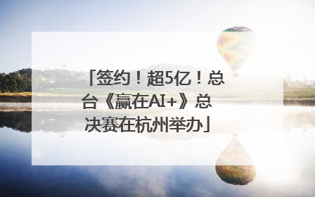 签约！超5亿！总台《赢在AI+》总决赛在杭州举办