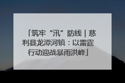 筑牢“汛”防线｜慈利县龙潭河镇：以雷霆行动迎战暴雨洪峰