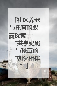 社区养老与托育的双赢探索——“共享奶奶”与孩童的“朝夕相伴”