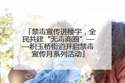 禁毒宣传进楼宇，全民共建“无毒商圈”——积玉桥街道开启禁毒宣传月系列活动