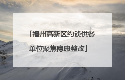福州高新区约谈供餐单位聚焦隐患整改