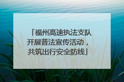 福州高速执法支队开展普法宣传活动，共筑出行安全防线
