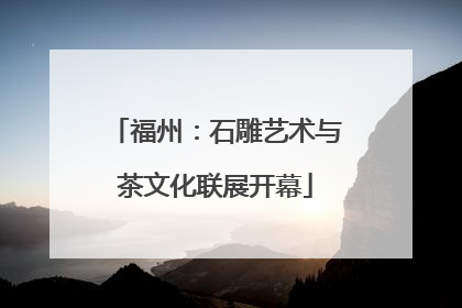 福州：石雕艺术与茶文化联展开幕