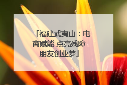 福建武夷山：电商赋能 点亮残障朋友创业梦