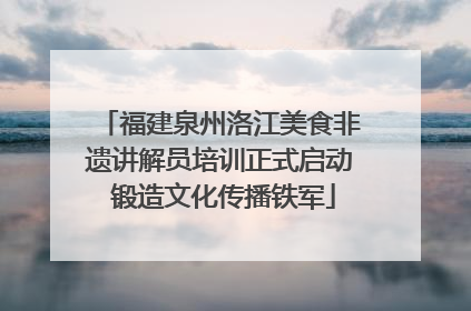 福建泉州洛江美食非遗讲解员培训正式启动 锻造文化传播铁军