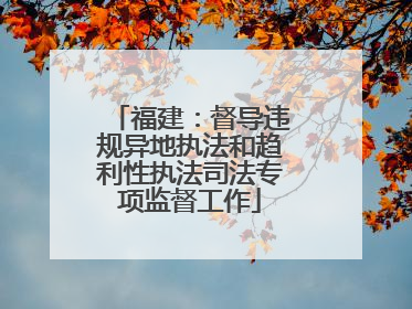 福建：督导违规异地执法和趋利性执法司法专项监督工作