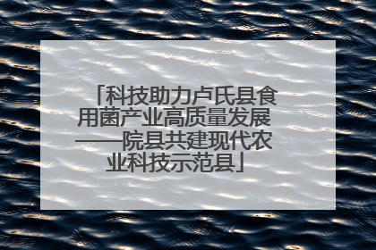 科技助力卢氏县食用菌产业高质量发展——院县共建现代农业科技示范县