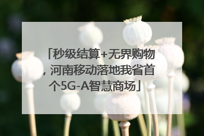 秒级结算+无界购物，河南移动落地我省首个5G-A智慧商场