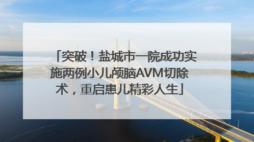 突破！盐城市一院成功实施两例小儿颅脑AVM切除术，重启患儿精彩人生
