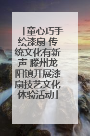 童心巧手绘漆扇 传统文化有新声 滕州龙阳镇开展漆扇技艺文化体验活动