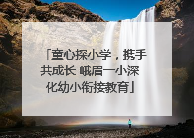 童心探小学，携手共成长 峨眉一小深化幼小衔接教育