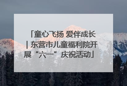 童心飞扬 爱伴成长｜东营市儿童福利院开展“六一”庆祝活动