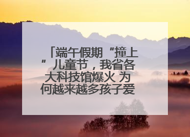 端午假期“撞上”儿童节，我省各大科技馆爆火 为何越来越多孩子爱上科技馆