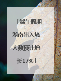 端午假期湖南出入境人数预计增长17%