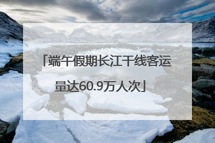 端午假期长江干线客运量达60.9万人次