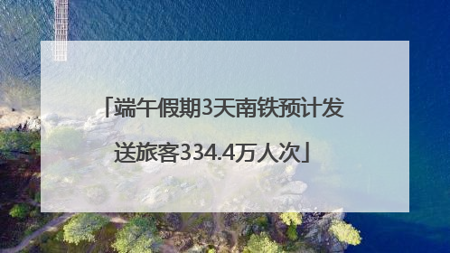 端午假期3天南铁预计发送旅客334.4万人次