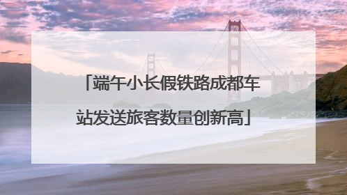 端午小长假铁路成都车站发送旅客数量创新高